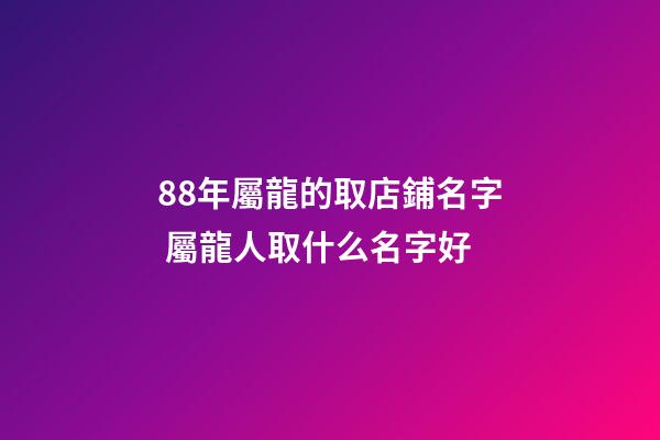 88年屬龍的取店鋪名字 屬龍人取什么名字好-第1張-店鋪起名-玄機派